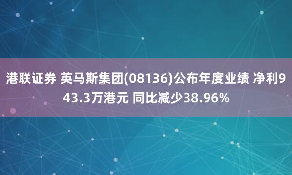 港联证券 英马斯集团(08136)公布年度业绩 净利943.3万港元 同比减少38.96%