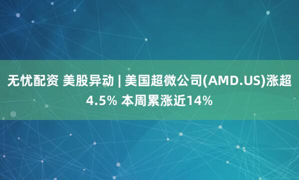 无忧配资 美股异动 | 美国超微公司(AMD.US)涨超4.5% 本周累涨近14%