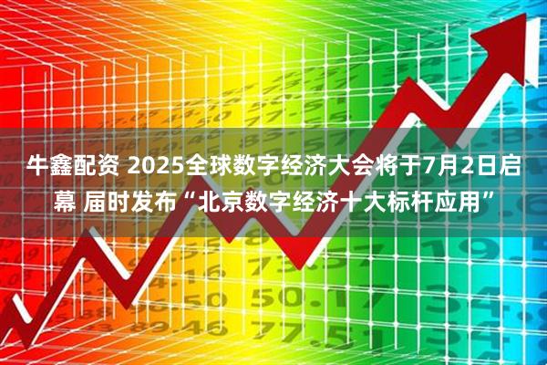 牛鑫配资 2025全球数字经济大会将于7月2日启幕 届时发布“北京数字经济十大标杆应用”