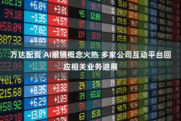 万达配资 AI眼镜概念火热 多家公司互动平台回应相关业务进展