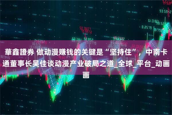 華鑫證券 做动漫赚钱的关键是“坚持住”，中南卡通董事长吴佳谈动漫产业破局之道_全球_平台_动画