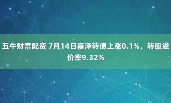 五牛财富配资 7月14日嘉泽转债上涨0.1%，转股溢价率9.32%