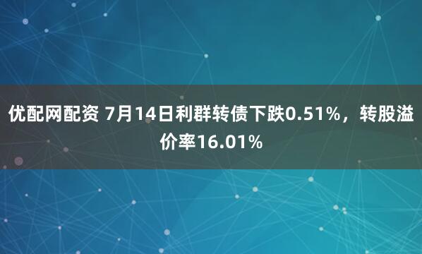 优配网配资 7月14日利群转债下跌0.51%，转股溢价率16.01%
