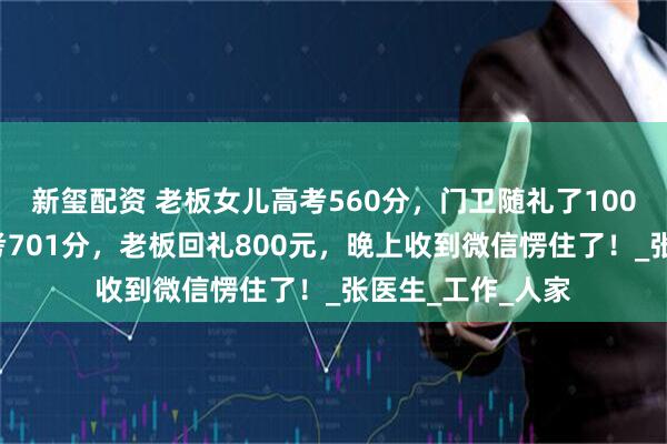 新玺配资 老板女儿高考560分，门卫随礼了1000元；门卫儿子考701分，老板回礼800元，晚上收到微信愣住了！_张医生_工作_人家