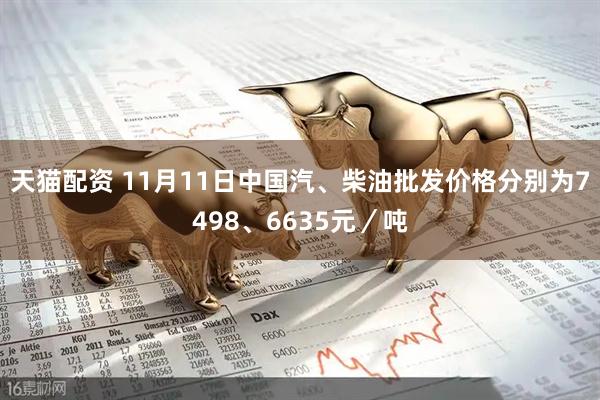 天猫配资 11月11日中国汽、柴油批发价格分别为7498、6635元／吨