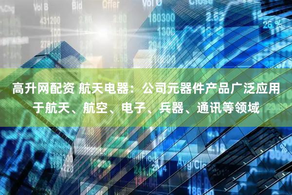 高升网配资 航天电器：公司元器件产品广泛应用于航天、航空、电子、兵器、通讯等领域