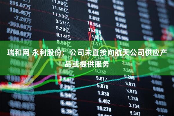 瑞和网 永利股份：公司未直接向航天公司供应产品或提供服务