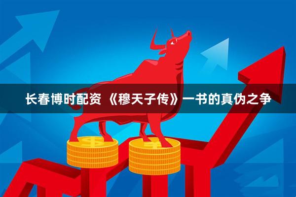 长春博时配资 《穆天子传》一书的真伪之争