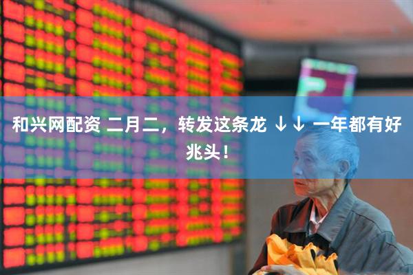 和兴网配资 二月二，转发这条龙 ↓↓ 一年都有好兆头！
